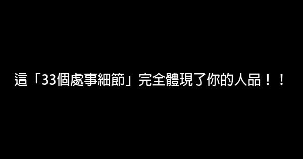 這「33個處事細節」完全體現了你的人品！！ 0 (0)