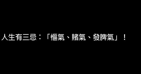 人生有三忌：「慪氣、賭氣、發脾氣」！ 0 (0)