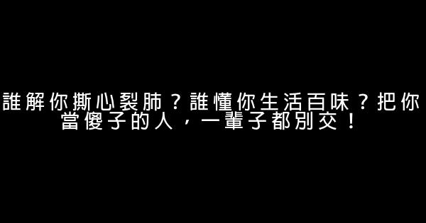 誰解你撕心裂肺？誰懂你生活百味？把你當傻子的人，一輩子都別交！ 0 (0)