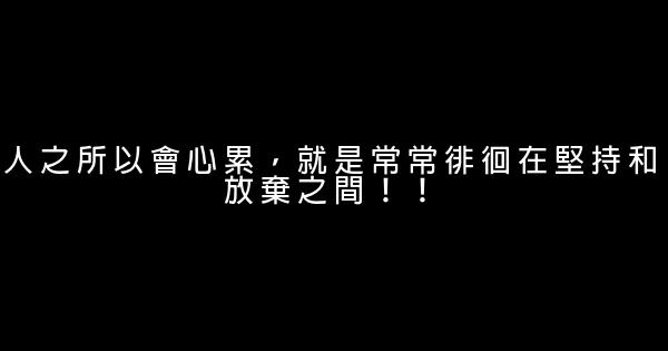 人之所以會心累，就是常常徘徊在堅持和放棄之間！！ 0 (0)