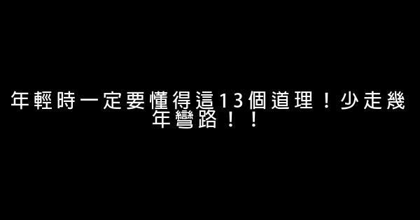 年輕時一定要懂得這13個道理！少走幾年彎路！！ 0 (0)