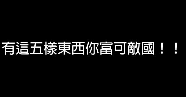 有這五樣東西你富可敵國！！ 0 (0)