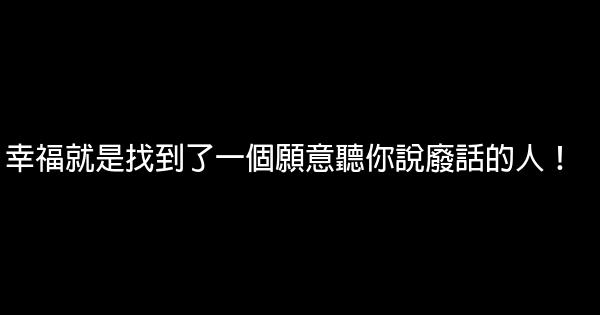 幸福就是找到了一個願意聽你說廢話的人！ 0 (0)