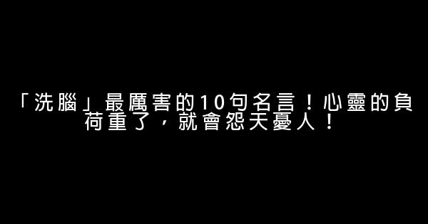 「洗腦」最厲害的10句名言！心靈的負荷重了，就會怨天憂人！ 0 (0)