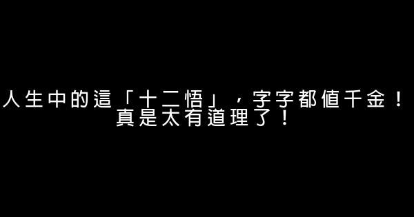 人生中的這「十二悟」，字字都值千金！真是太有道理了！ 0 (0)