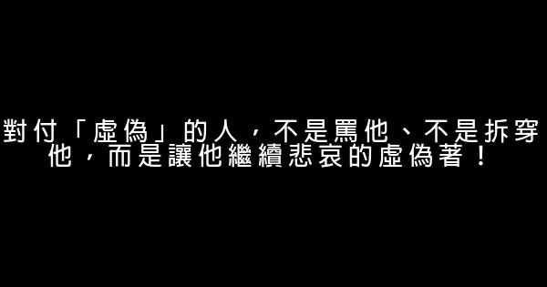 對付「虛偽」的人，不是罵他、不是拆穿他，而是讓他繼續悲哀的虛偽著！ 0 (0)