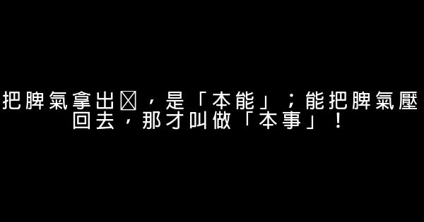 把脾氣拿出来，是「本能」；能把脾氣壓回去，那才叫做「本事」！ 0 (0)