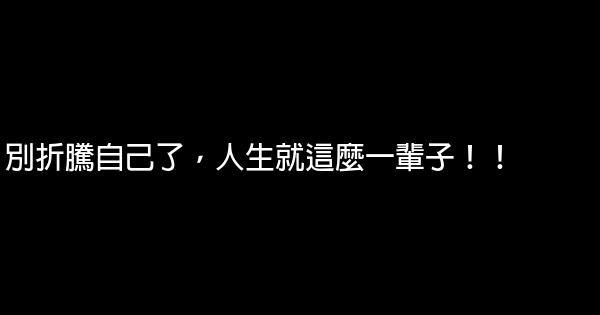 別折騰自己了，人生就這麼一輩子！！ 0 (0)