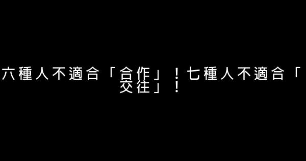 六種人不適合「合作」！七種人不適合「交往」！ 0 (0)