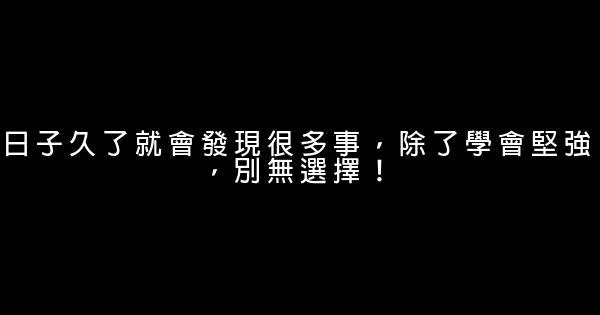 日子久了就會發現很多事，除了學會堅強，別無選擇！ 0 (0)