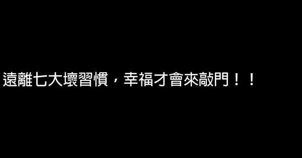 遠離七大壞習慣，幸福才會來敲門！！ 0 (0)