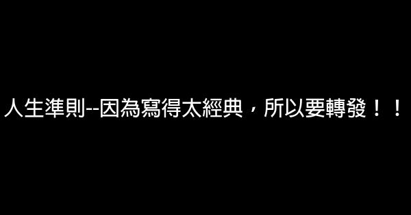 人生準則–因為寫得太經典，所以要轉發！！ 0 (0)