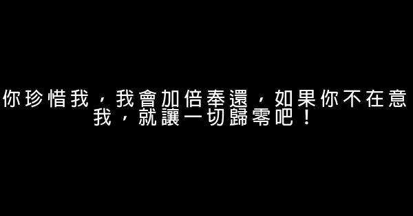 你珍惜我，我會加倍奉還，如果你不在意我，就讓一切歸零吧！ 0 (0)