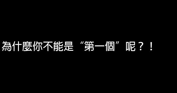 為什麼你不能是“第一個”呢？！ 0 (0)