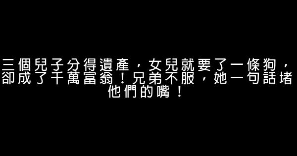 三個兒子分得遺產，女兒就要了一條狗，卻成了千萬富翁！兄弟不服，她一句話堵他們的嘴！ 0 (0)