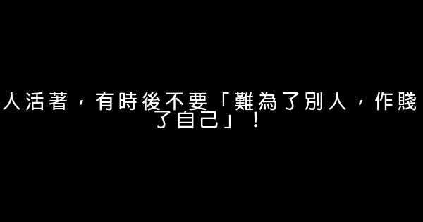 人活著，有時後不要「難為了別人，作賤了自己」！ 0 (0)