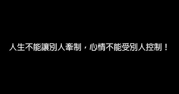 人生不能讓別人牽制，心情不能受別人控制！ 0 (0)