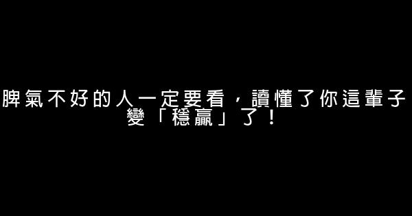 脾氣不好的人一定要看，讀懂了你這輩子變「穩贏」了！ 0 (0)