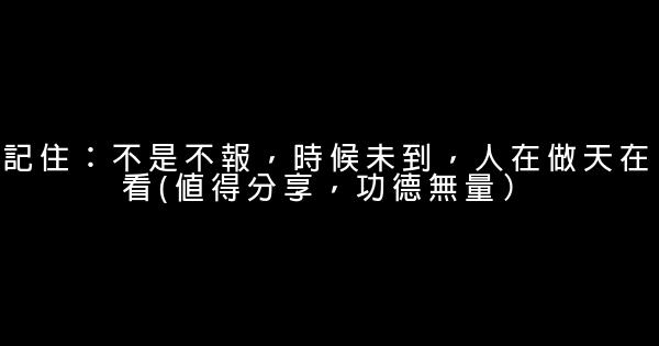 記住：不是不報，時候未到，人在做天在看(值得分享，功德無量） 0 (0)