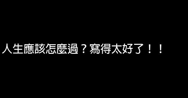 人生應該怎麼過？寫得太好了！！ 0 (0)