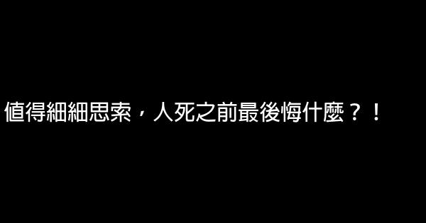 值得細細思索，人死之前最後悔什麼？！ 0 (0)