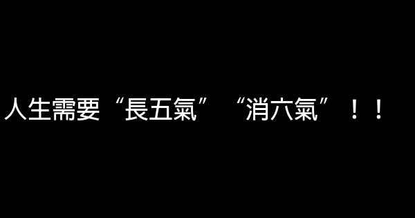 人生需要“長五氣”“消六氣”！！ 0 (0)