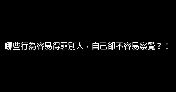 哪些行為容易得罪別人，自己卻不容易察覺？！ 0 (0)