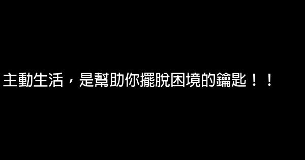 主動生活，是幫助你擺脫困境的鑰匙！！ 0 (0)