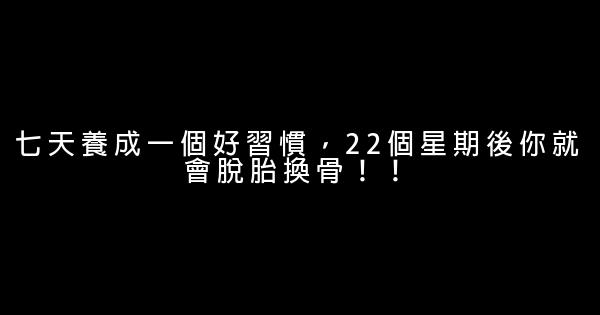 七天養成一個好習慣，22個星期後你就會脫胎換骨！！ 0 (0)