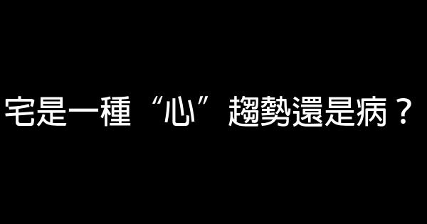 宅是一種“心”趨勢還是病？ 0 (0)