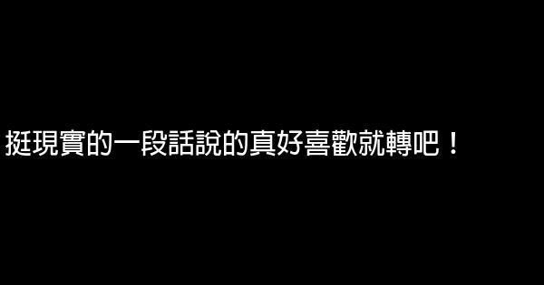 挺現實的一段話說的真好喜歡就轉吧！ 0 (0)