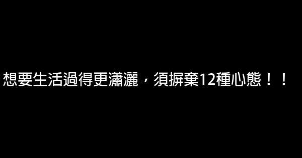 想要生活過得更瀟灑，須摒棄12種心態！！ 0 (0)