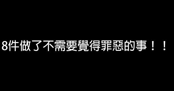 8件做了不需要覺得罪惡的事！！ 0 (0)