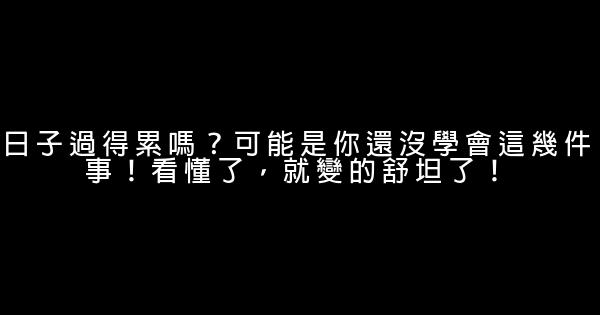 日子過得累嗎？可能是你還沒學會這幾件事！看懂了，就變的舒坦了！ 0 (0)