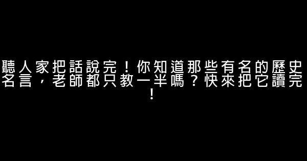 聽人家把話說完！你知道那些有名的歷史名言，老師都只教一半嗎？快來把它讀完！ 0 (0)