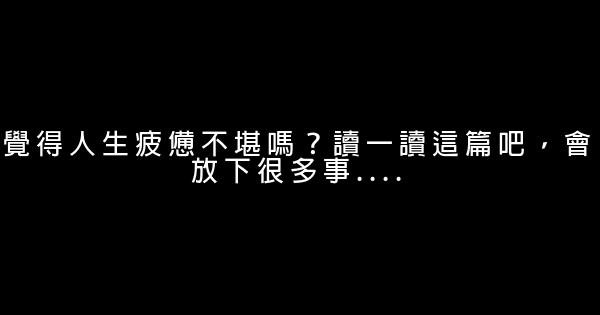 覺得人生疲憊不堪嗎？讀一讀這篇吧，會放下很多事…. 0 (0)