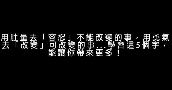 用肚量去「容忍」不能改變的事，用勇氣去「改變」可改變的事…學會這5個字，能讓你帶來更多！ 0 (0)