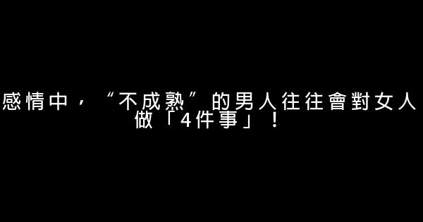 感情中，“不成熟”的男人往往會對女人做「4件事」！ 0 (0)