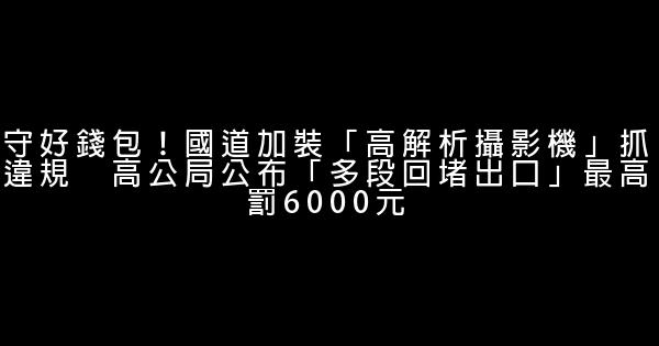 守好錢包！國道加裝「高解析攝影機」抓違規　高公局公布「多段回堵出口」最高罰6000元 0 (0)