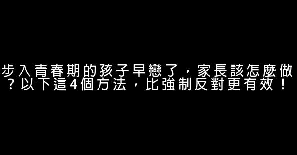 步入青春期的孩子早戀了，家長該怎麼做？以下這4個方法，比強制反對更有效！ 0 (0)