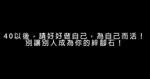 40以後，請好好做自己，為自己而活！別讓別人成為你的絆腳石！ 0 (0)