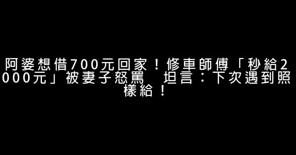 阿婆想借700元回家！修車師傅「秒給2000元」被妻子怒罵　坦言：下次遇到照樣給！ 0 (0)