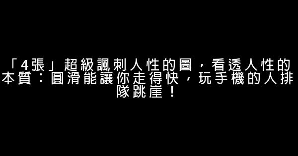 「4張」超級諷刺人性的圖，看透人性的本質：圓滑能讓你走得快，玩手機的人排隊跳崖！ 0 (0)