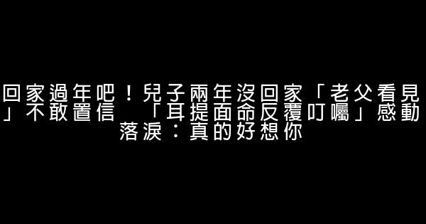 回家過年吧！兒子兩年沒回家「老父看見」不敢置信　「耳提面命反覆叮囑」感動落淚：真的好想你 0 (0)