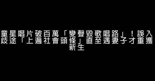 童星唱片破百萬「變聲毀歌唱路」！誤入歧途「上遍社會頭條」直至遇妻子才重獲新生 0 (0)