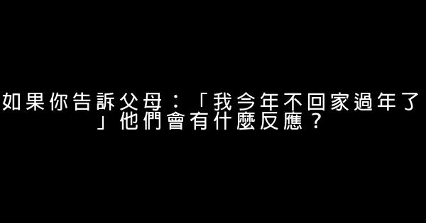 如果你告訴父母：「我今年不回家過年了」他們會有什麼反應？ 0 (0)