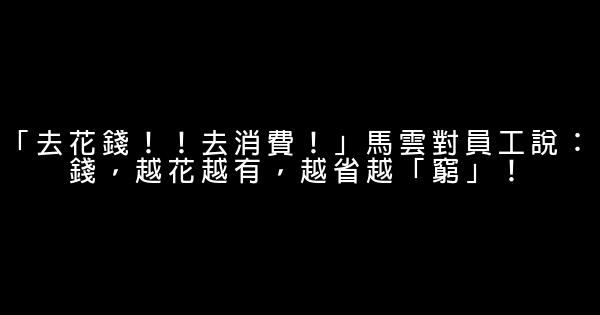 「去花錢！！去消費！」馬雲對員工說：錢，越花越有，越省越「窮」！ 0 (0)