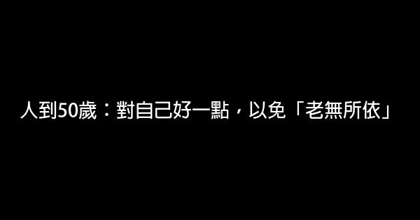 人到50歲：對自己好一點，以免「老無所依」 1