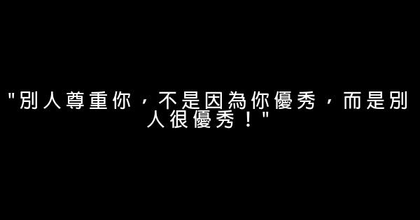 "別人尊重你，不是因為你優秀，而是別人很優秀！" 1