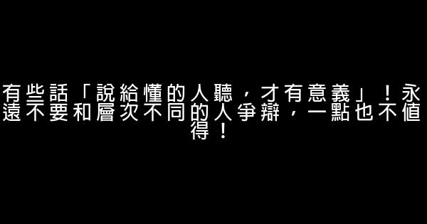 有些話「說給懂的人聽，才有意義」！永遠不要和層次不同的人爭辯，一點也不值得！ 1